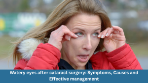 Watery eyes after cataract surgery: Symptoms, Causes and Effective management